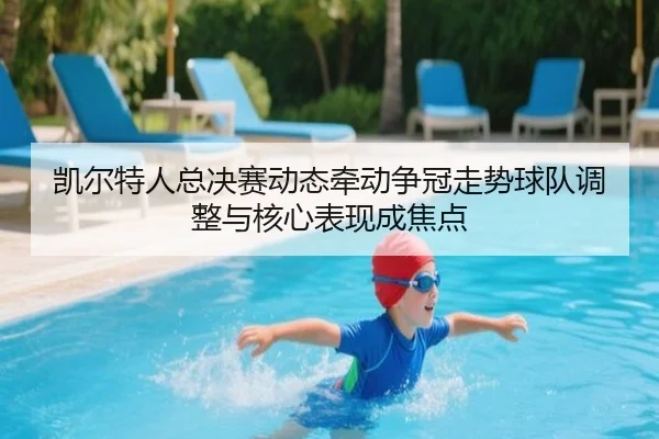 凯尔特人总决赛动态牵动争冠走势球队调整与核心表现成焦点